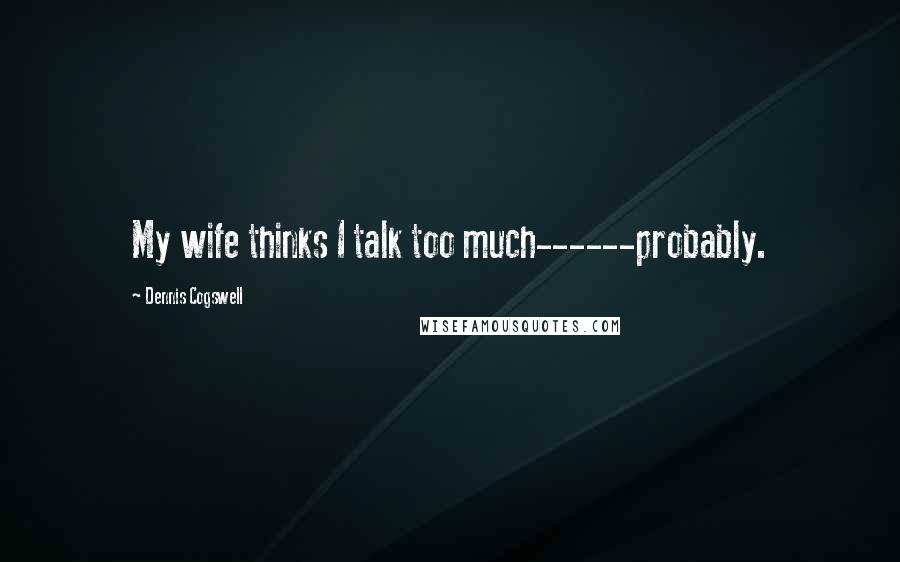 Dennis Cogswell Quotes: My wife thinks I talk too much------probably.