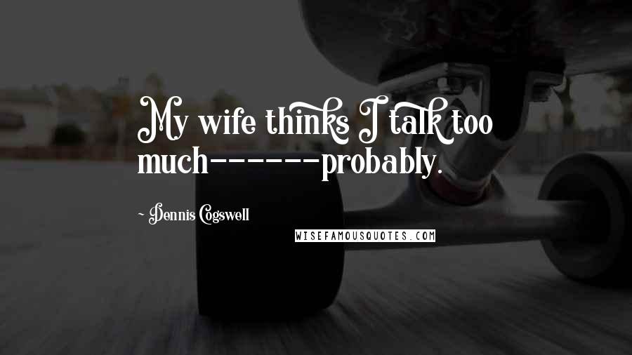 Dennis Cogswell Quotes: My wife thinks I talk too much------probably.