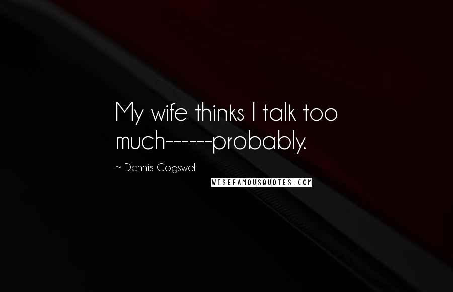 Dennis Cogswell Quotes: My wife thinks I talk too much------probably.