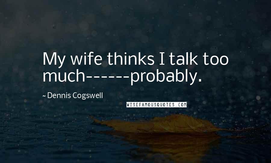 Dennis Cogswell Quotes: My wife thinks I talk too much------probably.