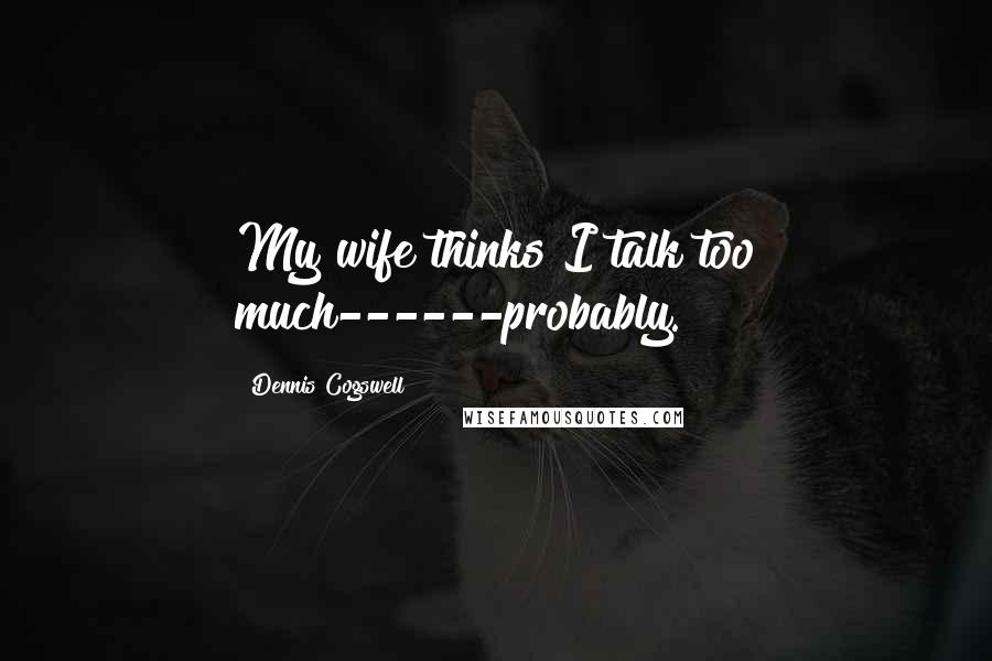 Dennis Cogswell Quotes: My wife thinks I talk too much------probably.