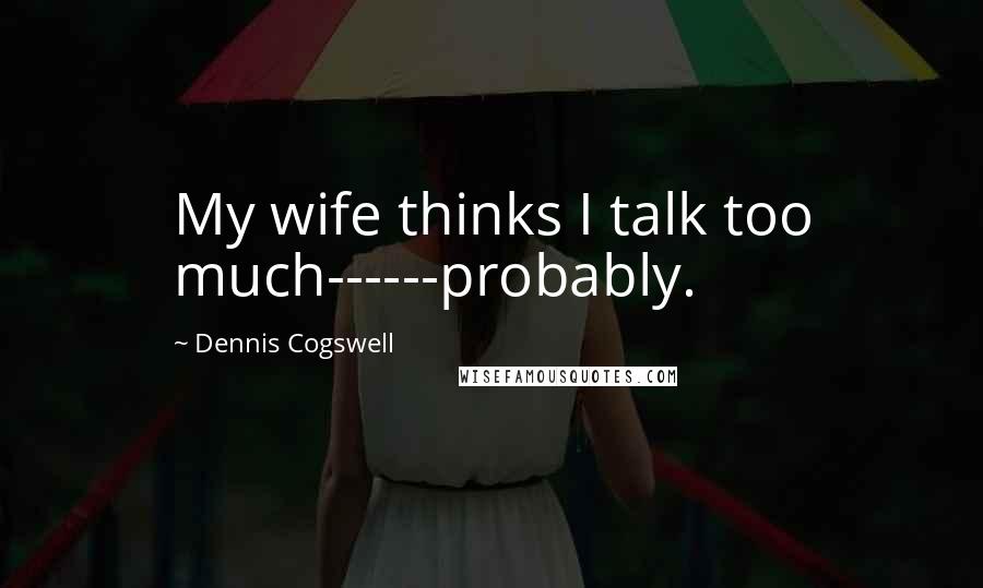 Dennis Cogswell Quotes: My wife thinks I talk too much------probably.