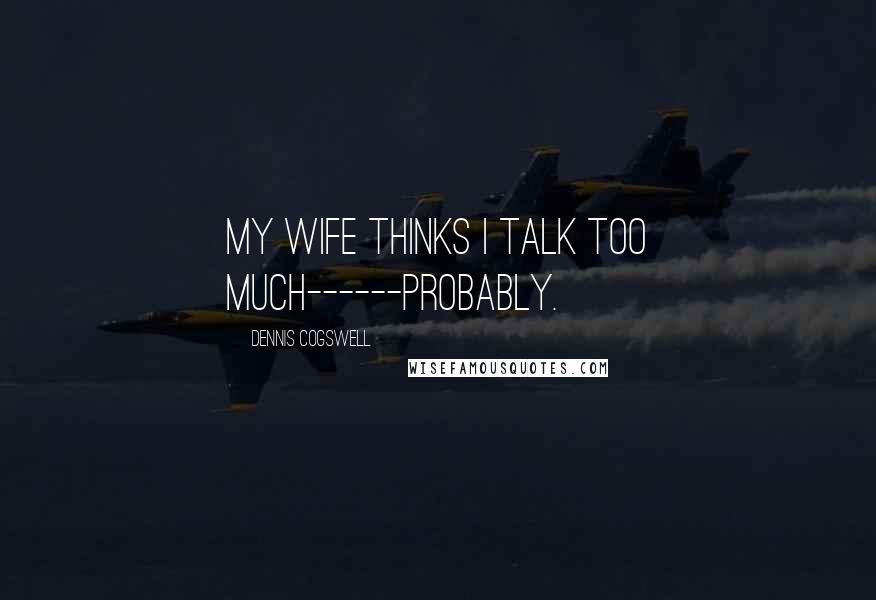Dennis Cogswell Quotes: My wife thinks I talk too much------probably.