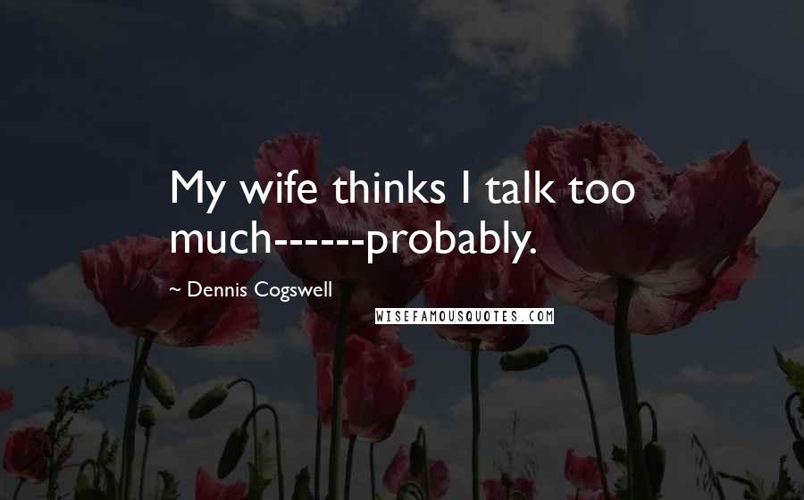 Dennis Cogswell Quotes: My wife thinks I talk too much------probably.