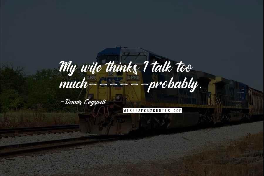 Dennis Cogswell Quotes: My wife thinks I talk too much------probably.