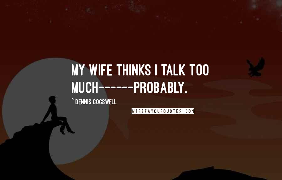 Dennis Cogswell Quotes: My wife thinks I talk too much------probably.