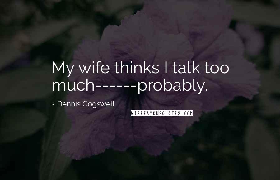 Dennis Cogswell Quotes: My wife thinks I talk too much------probably.