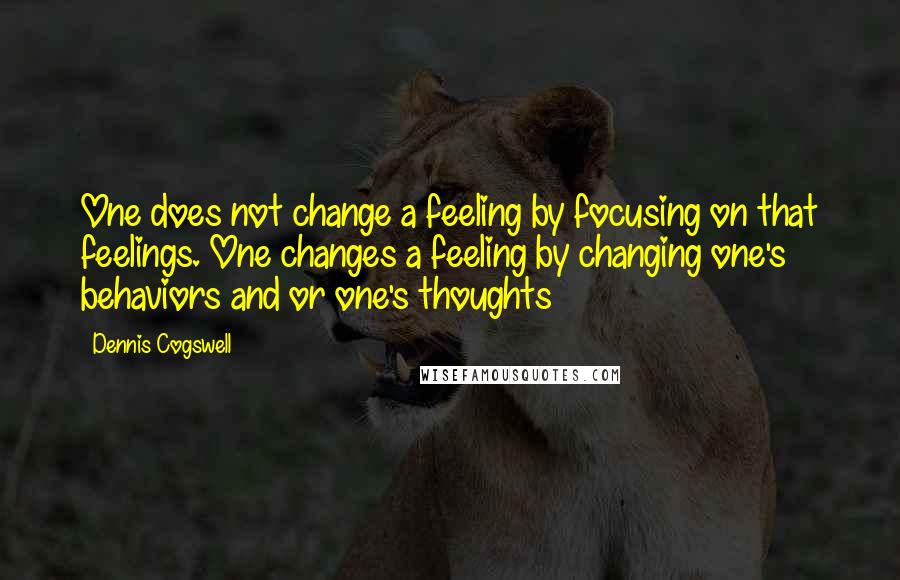 Dennis Cogswell Quotes: One does not change a feeling by focusing on that feelings. One changes a feeling by changing one's behaviors and or one's thoughts