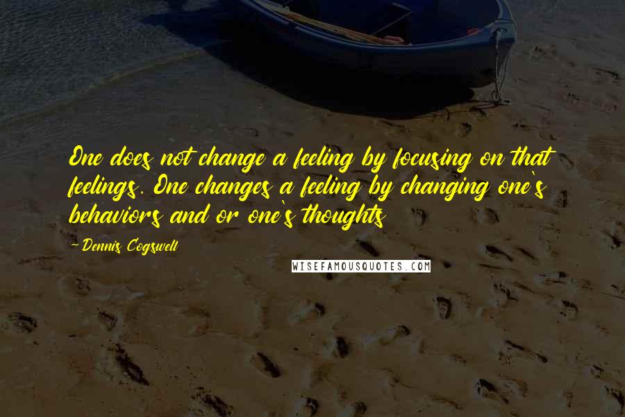 Dennis Cogswell Quotes: One does not change a feeling by focusing on that feelings. One changes a feeling by changing one's behaviors and or one's thoughts