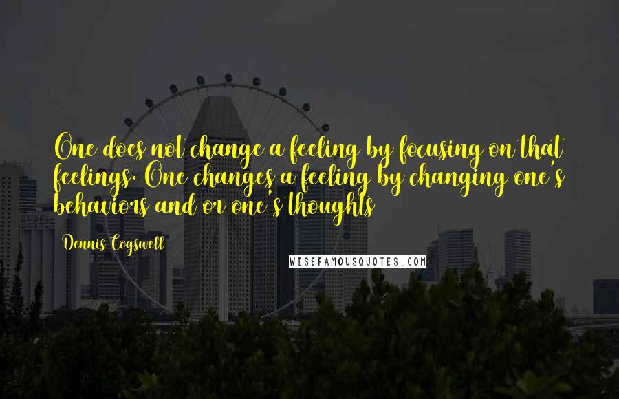 Dennis Cogswell Quotes: One does not change a feeling by focusing on that feelings. One changes a feeling by changing one's behaviors and or one's thoughts