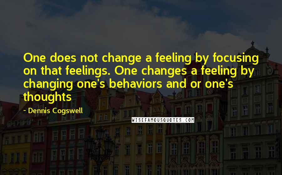 Dennis Cogswell Quotes: One does not change a feeling by focusing on that feelings. One changes a feeling by changing one's behaviors and or one's thoughts