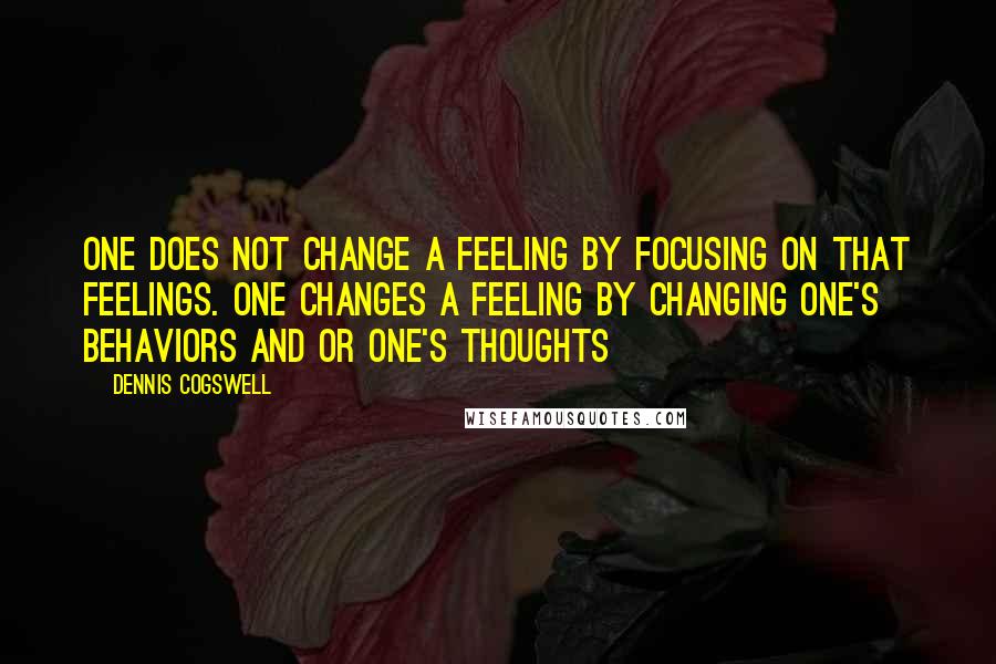Dennis Cogswell Quotes: One does not change a feeling by focusing on that feelings. One changes a feeling by changing one's behaviors and or one's thoughts
