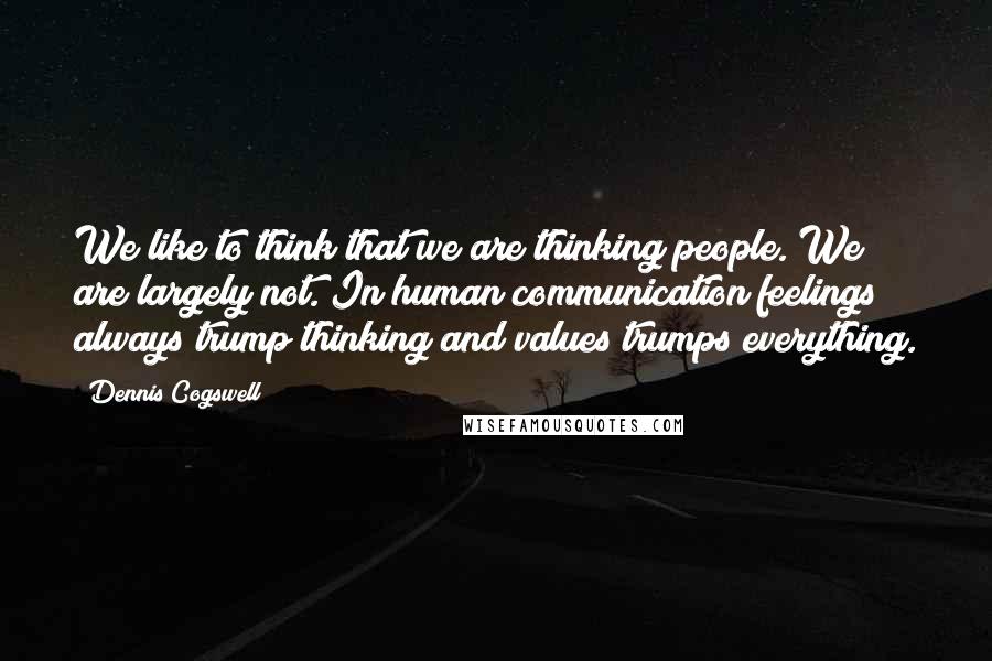 Dennis Cogswell Quotes: We like to think that we are thinking people. We are largely not. In human communication feelings always trump thinking and values trumps everything.