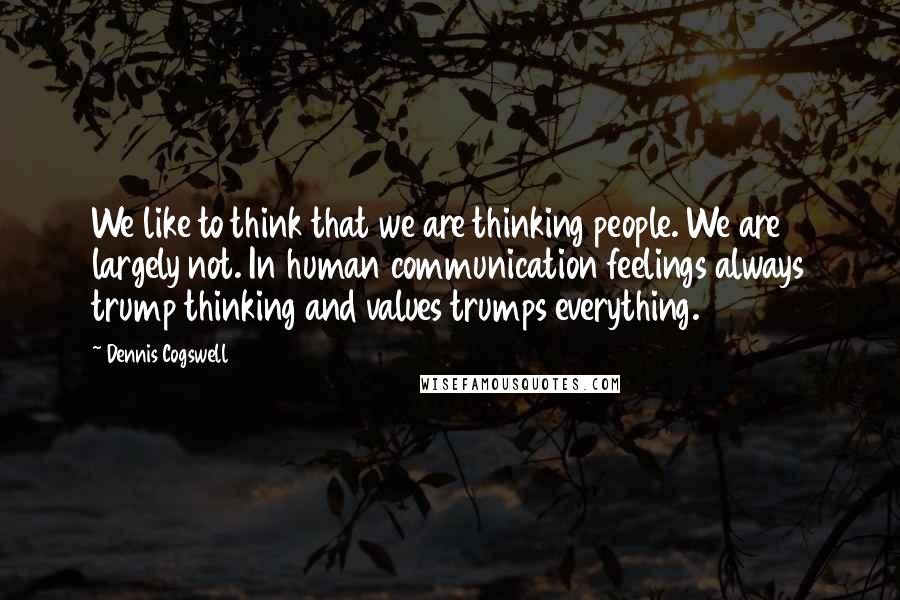 Dennis Cogswell Quotes: We like to think that we are thinking people. We are largely not. In human communication feelings always trump thinking and values trumps everything.