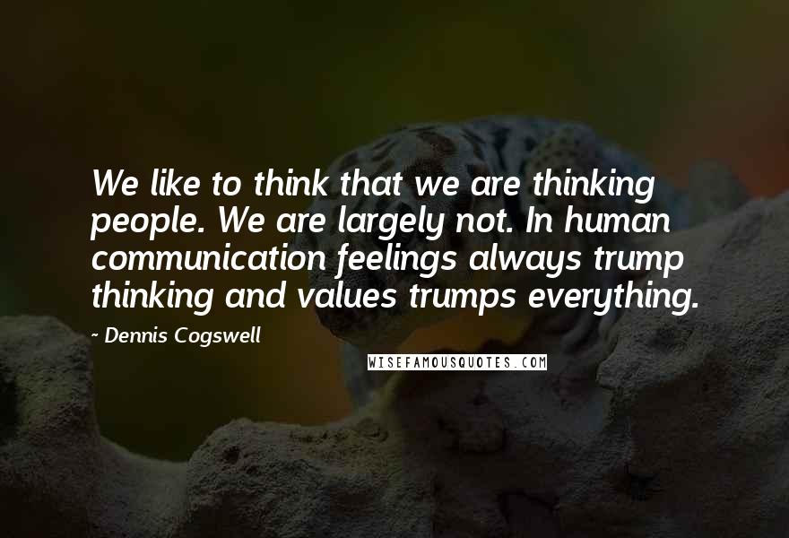 Dennis Cogswell Quotes: We like to think that we are thinking people. We are largely not. In human communication feelings always trump thinking and values trumps everything.