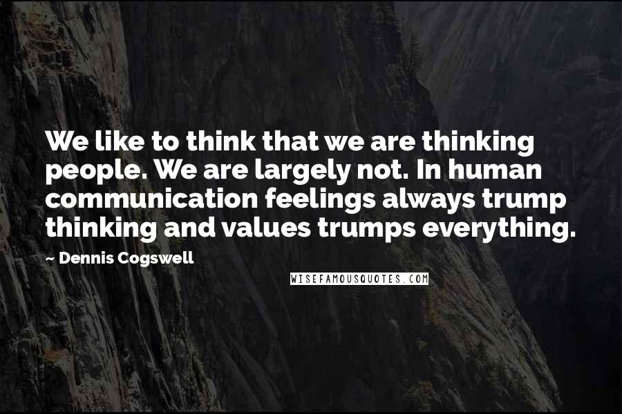 Dennis Cogswell Quotes: We like to think that we are thinking people. We are largely not. In human communication feelings always trump thinking and values trumps everything.