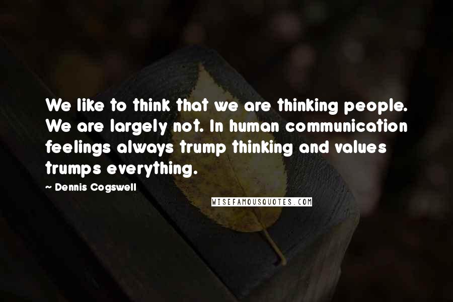 Dennis Cogswell Quotes: We like to think that we are thinking people. We are largely not. In human communication feelings always trump thinking and values trumps everything.