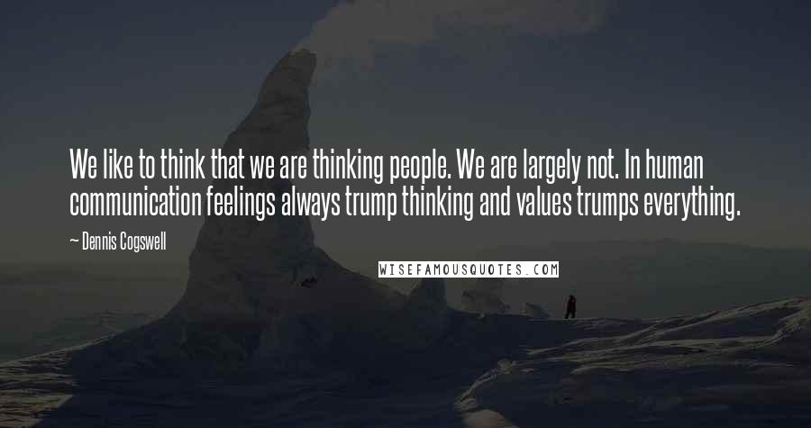 Dennis Cogswell Quotes: We like to think that we are thinking people. We are largely not. In human communication feelings always trump thinking and values trumps everything.