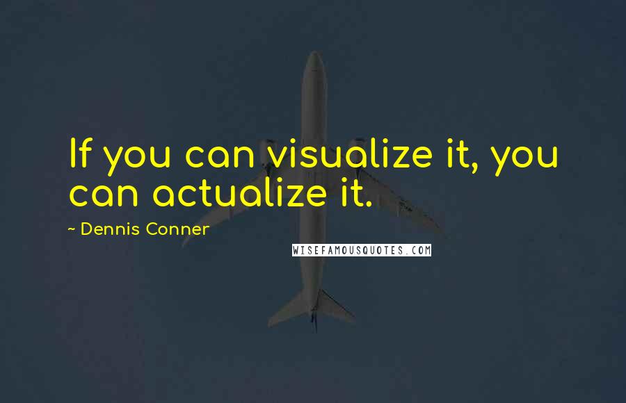 Dennis Conner Quotes: If you can visualize it, you can actualize it.