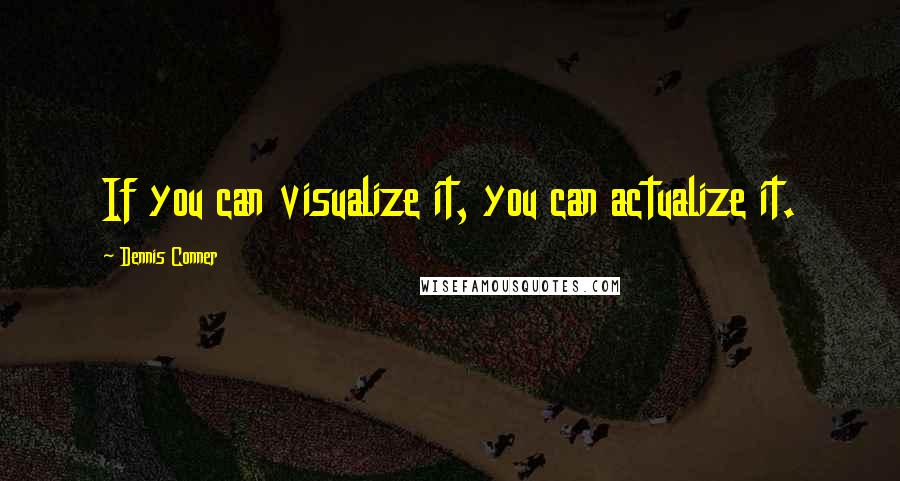 Dennis Conner Quotes: If you can visualize it, you can actualize it.