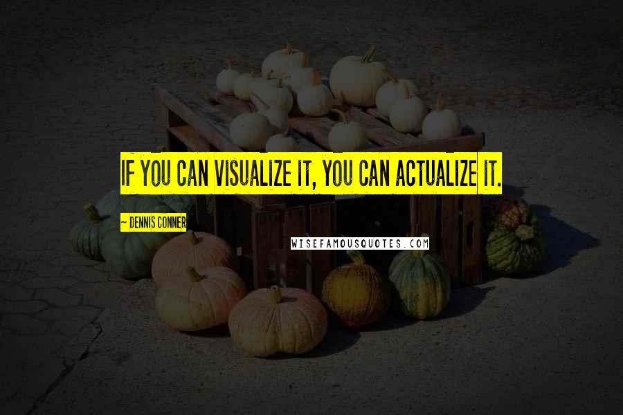 Dennis Conner Quotes: If you can visualize it, you can actualize it.