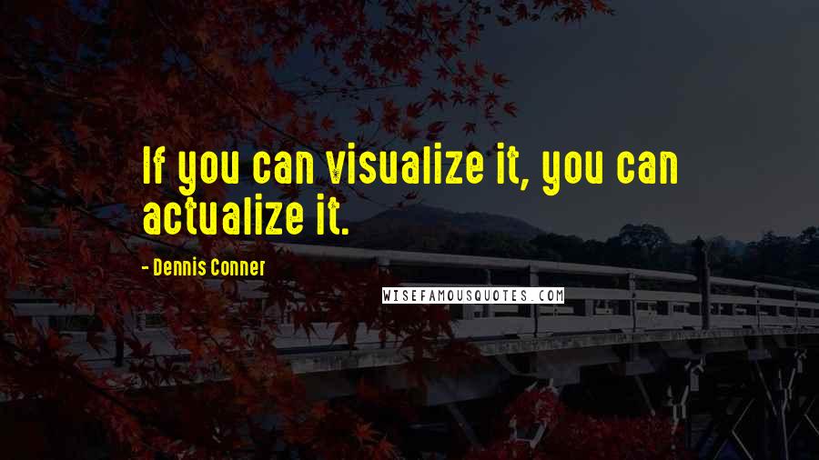 Dennis Conner Quotes: If you can visualize it, you can actualize it.