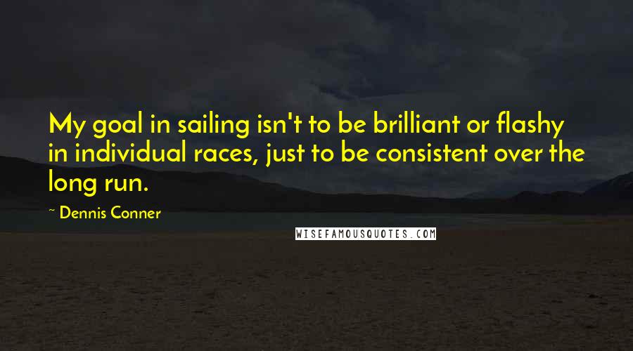 Dennis Conner Quotes: My goal in sailing isn't to be brilliant or flashy in individual races, just to be consistent over the long run.
