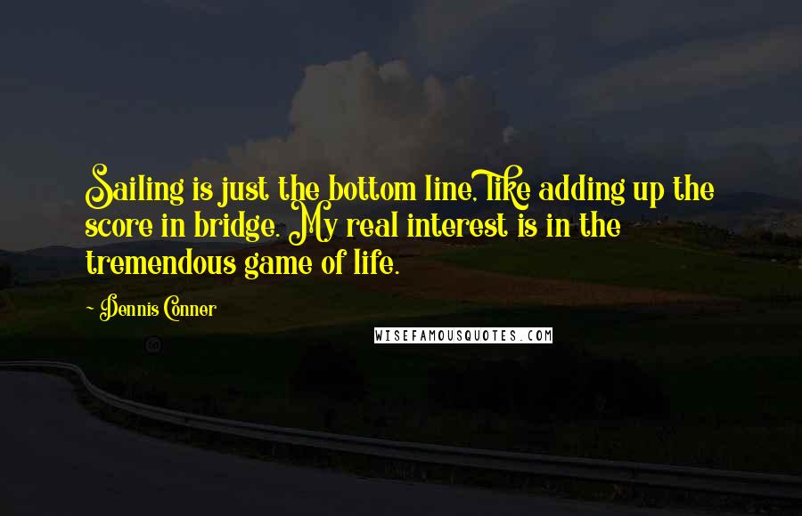 Dennis Conner Quotes: Sailing is just the bottom line, like adding up the score in bridge. My real interest is in the tremendous game of life.