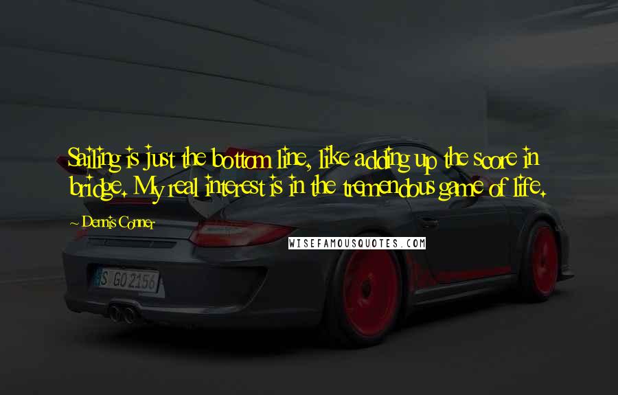 Dennis Conner Quotes: Sailing is just the bottom line, like adding up the score in bridge. My real interest is in the tremendous game of life.