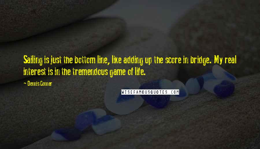 Dennis Conner Quotes: Sailing is just the bottom line, like adding up the score in bridge. My real interest is in the tremendous game of life.