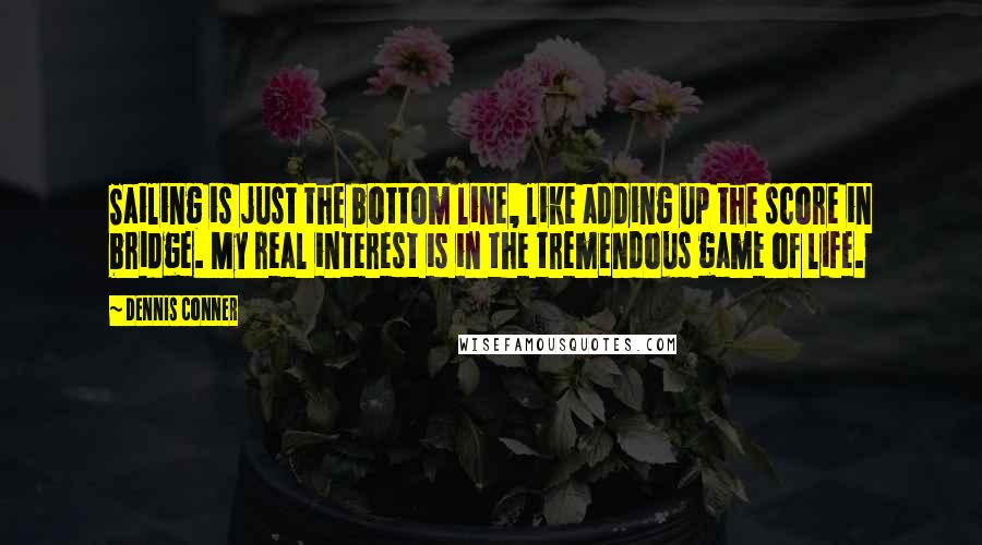 Dennis Conner Quotes: Sailing is just the bottom line, like adding up the score in bridge. My real interest is in the tremendous game of life.