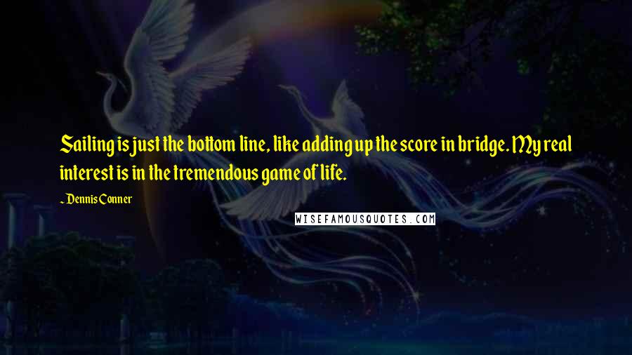 Dennis Conner Quotes: Sailing is just the bottom line, like adding up the score in bridge. My real interest is in the tremendous game of life.