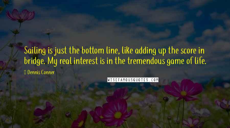 Dennis Conner Quotes: Sailing is just the bottom line, like adding up the score in bridge. My real interest is in the tremendous game of life.