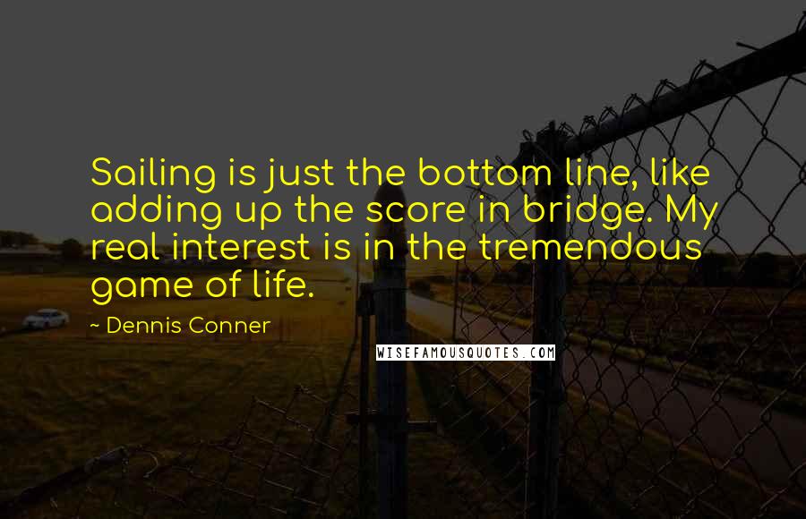 Dennis Conner Quotes: Sailing is just the bottom line, like adding up the score in bridge. My real interest is in the tremendous game of life.