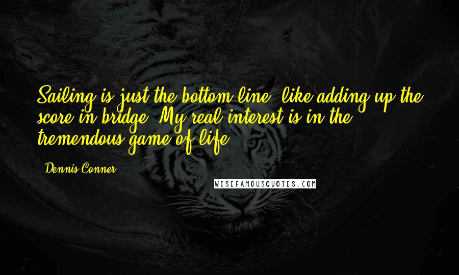 Dennis Conner Quotes: Sailing is just the bottom line, like adding up the score in bridge. My real interest is in the tremendous game of life.