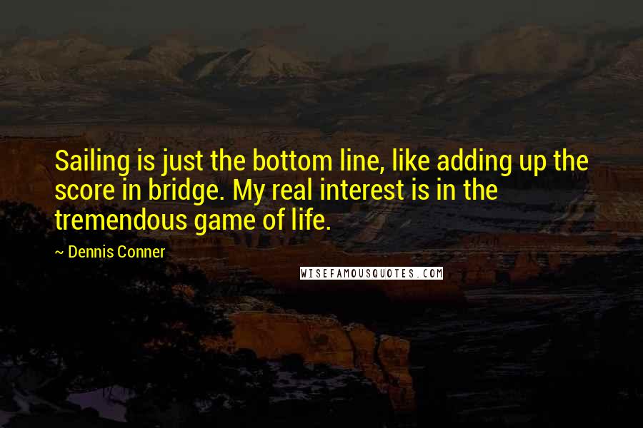 Dennis Conner Quotes: Sailing is just the bottom line, like adding up the score in bridge. My real interest is in the tremendous game of life.