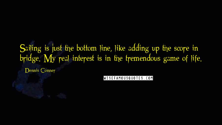 Dennis Conner Quotes: Sailing is just the bottom line, like adding up the score in bridge. My real interest is in the tremendous game of life.