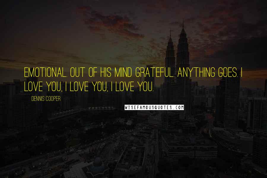 Dennis Cooper Quotes: Emotional. Out of his mind grateful. Anything goes. I love you, I love you, I love you.