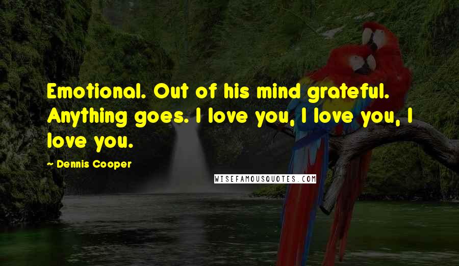 Dennis Cooper Quotes: Emotional. Out of his mind grateful. Anything goes. I love you, I love you, I love you.