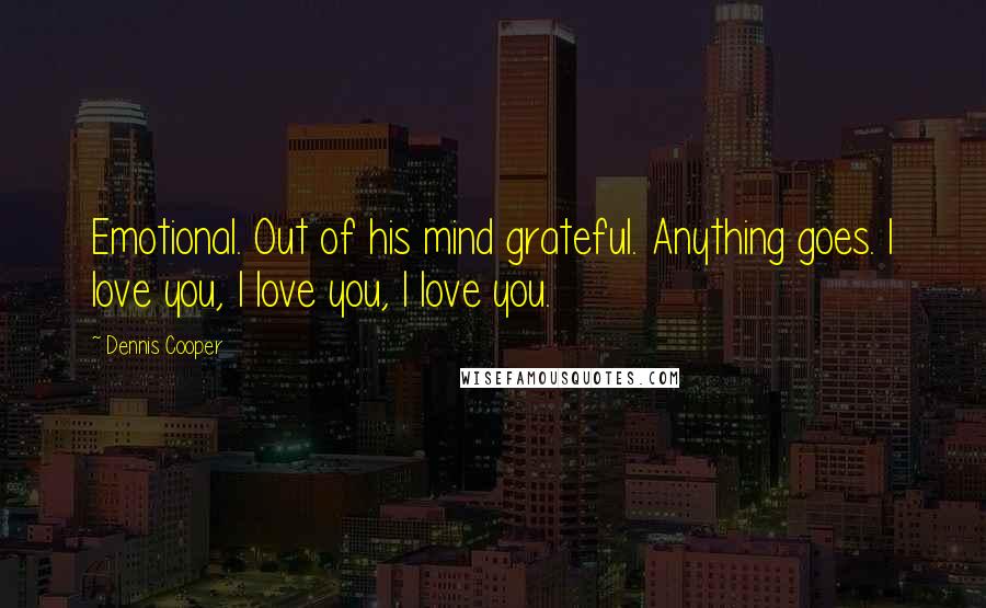 Dennis Cooper Quotes: Emotional. Out of his mind grateful. Anything goes. I love you, I love you, I love you.