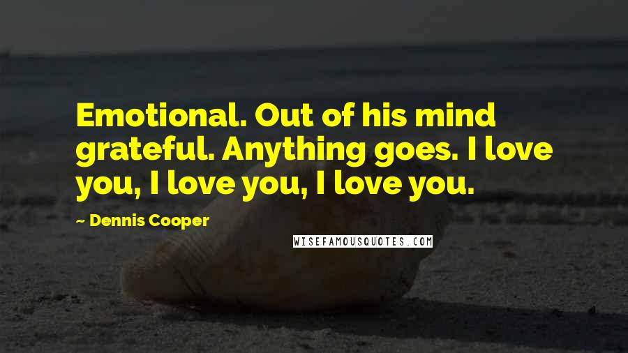 Dennis Cooper Quotes: Emotional. Out of his mind grateful. Anything goes. I love you, I love you, I love you.