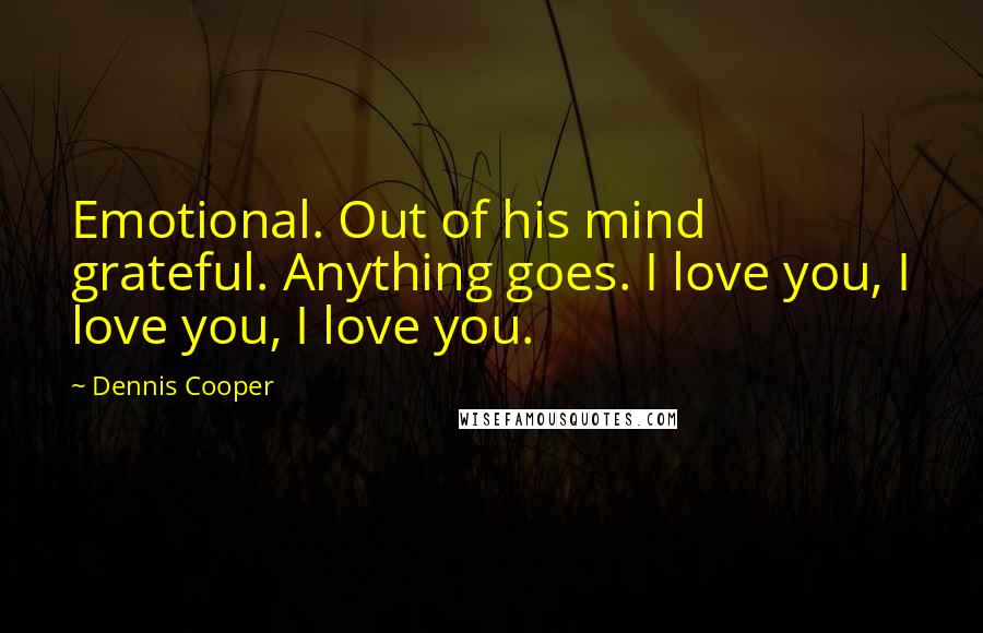 Dennis Cooper Quotes: Emotional. Out of his mind grateful. Anything goes. I love you, I love you, I love you.