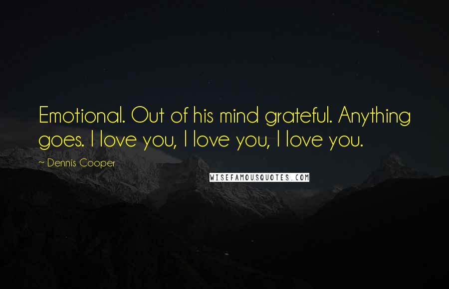 Dennis Cooper Quotes: Emotional. Out of his mind grateful. Anything goes. I love you, I love you, I love you.