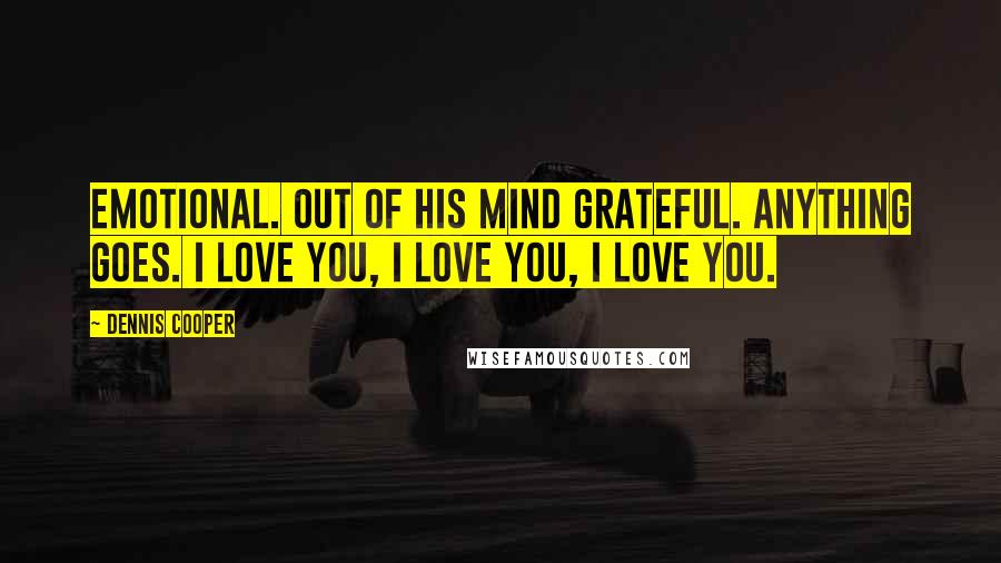 Dennis Cooper Quotes: Emotional. Out of his mind grateful. Anything goes. I love you, I love you, I love you.