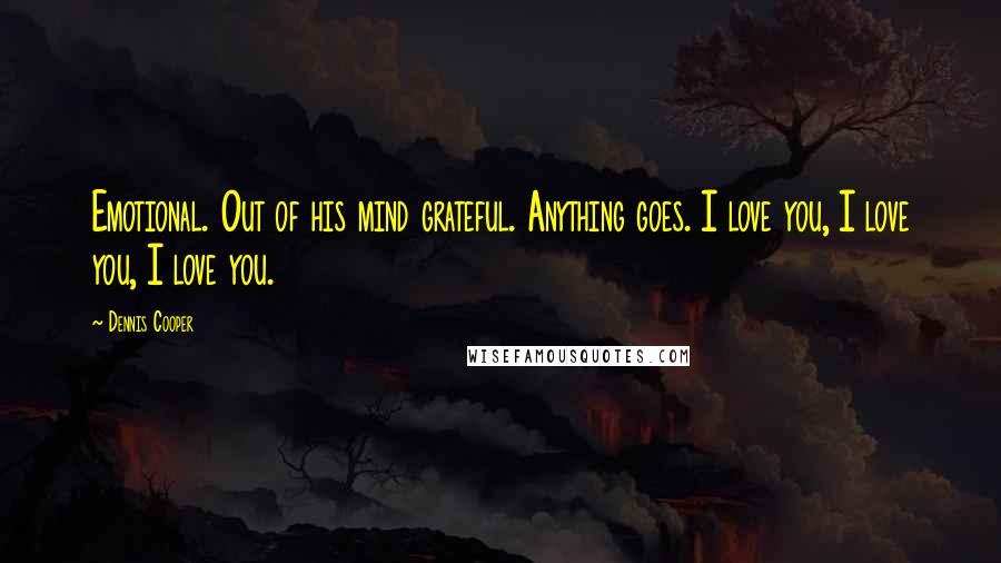 Dennis Cooper Quotes: Emotional. Out of his mind grateful. Anything goes. I love you, I love you, I love you.