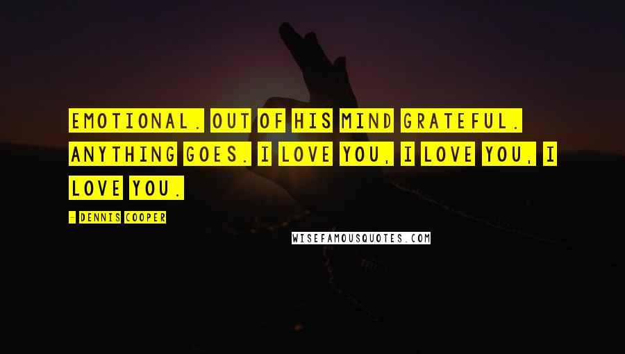 Dennis Cooper Quotes: Emotional. Out of his mind grateful. Anything goes. I love you, I love you, I love you.