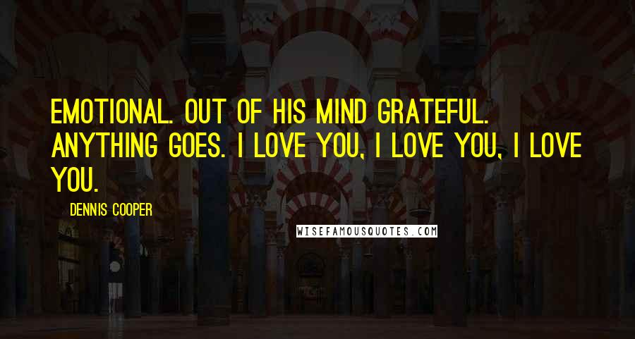 Dennis Cooper Quotes: Emotional. Out of his mind grateful. Anything goes. I love you, I love you, I love you.