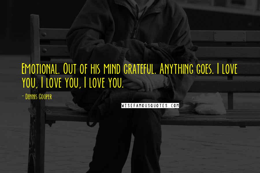 Dennis Cooper Quotes: Emotional. Out of his mind grateful. Anything goes. I love you, I love you, I love you.