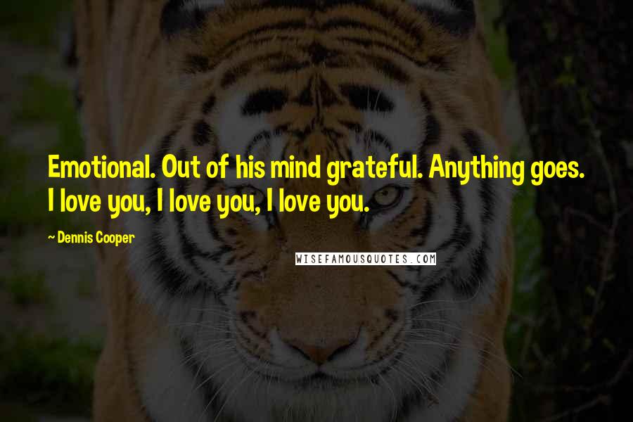 Dennis Cooper Quotes: Emotional. Out of his mind grateful. Anything goes. I love you, I love you, I love you.