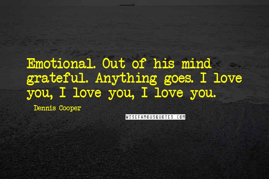 Dennis Cooper Quotes: Emotional. Out of his mind grateful. Anything goes. I love you, I love you, I love you.